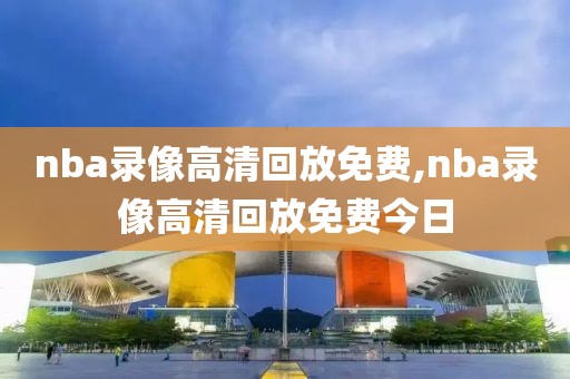 nba录像高清回放免费,nba录像高清回放免费今日