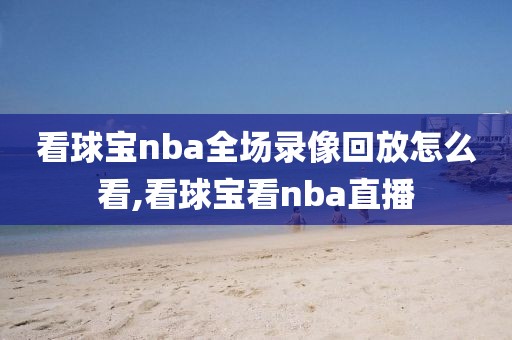 看球宝nba全场录像回放怎么看,看球宝看nba直播