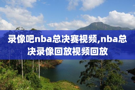 录像吧nba总决赛视频,nba总决录像回放视频回放