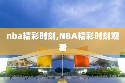 nba精彩时刻,NBA精彩时刻观看