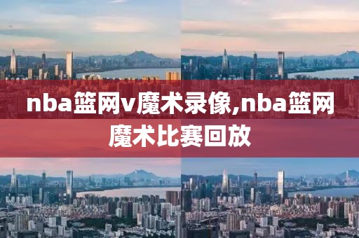 nba篮网v魔术录像,nba篮网魔术比赛回放