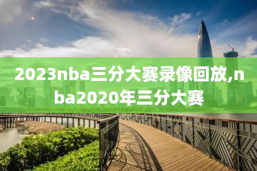 2023nba三分大赛录像回放,nba2020年三分大赛