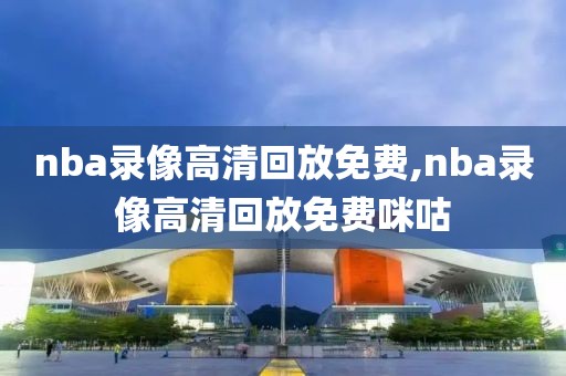 nba录像高清回放免费,nba录像高清回放免费咪咕