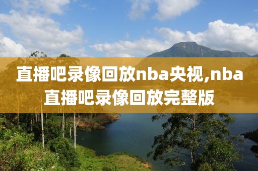 直播吧录像回放nba央视,nba直播吧录像回放完整版