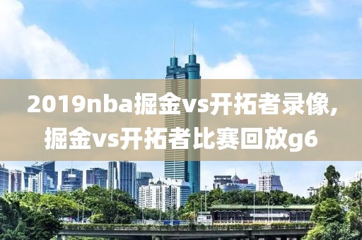 2019nba掘金vs开拓者录像,掘金vs开拓者比赛回放g6