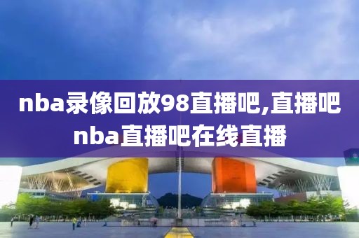 nba录像回放98直播吧,直播吧nba直播吧在线直播