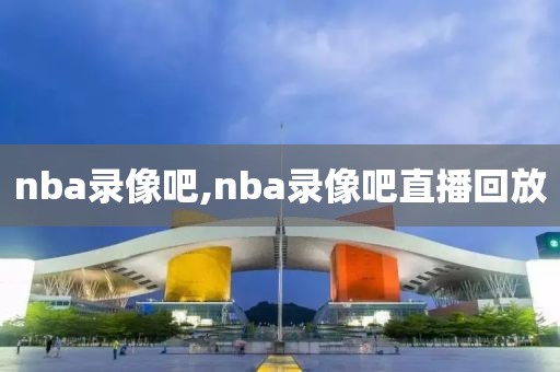 nba录像吧,nba录像吧直播回放