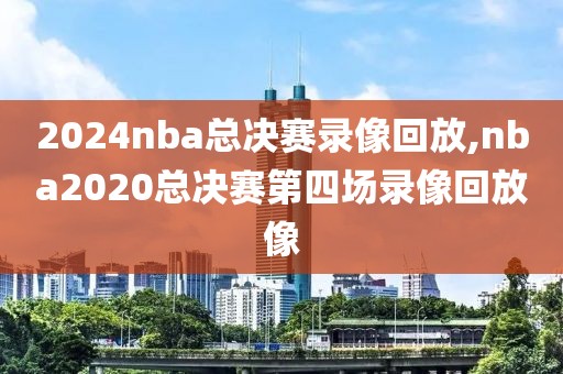 2024nba总决赛录像回放,nba2020总决赛第四场录像回放像