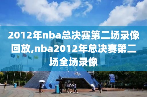 2012年nba总决赛第二场录像回放,nba2012年总决赛第二场全场录像