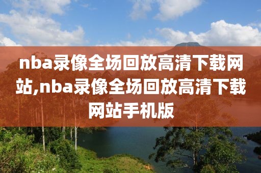 nba录像全场回放高清下载网站,nba录像全场回放高清下载网站手机版