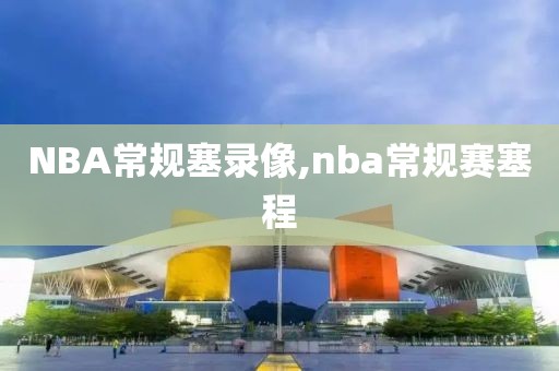 NBA常规塞录像,nba常规赛塞程