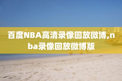 百度NBA高清录像回放微博,nba录像回放微博版