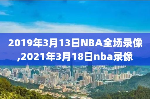 2019年3月13日NBA全场录像,2021年3月18日nba录像