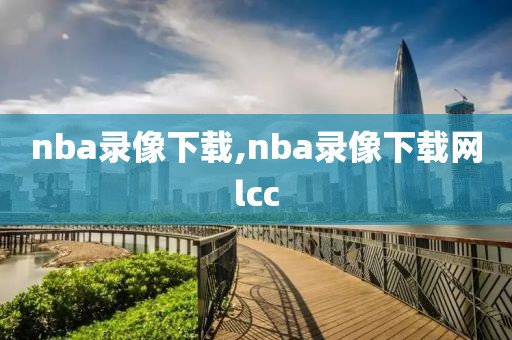 nba录像下载,nba录像下载网lcc