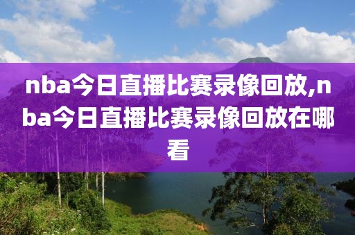 nba今日直播比赛录像回放,nba今日直播比赛录像回放在哪看