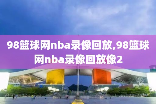 98篮球网nba录像回放,98篮球网nba录像回放像2