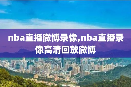 nba直播微博录像,nba直播录像高清回放微博