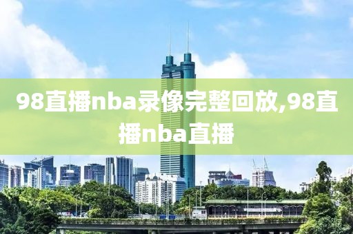 98直播nba录像完整回放,98直播nba直播