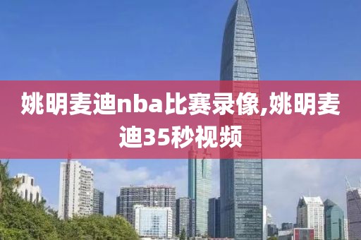 姚明麦迪nba比赛录像,姚明麦迪35秒视频