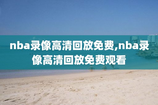 nba录像高清回放免费,nba录像高清回放免费观看