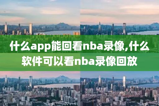 什么app能回看nba录像,什么软件可以看nba录像回放