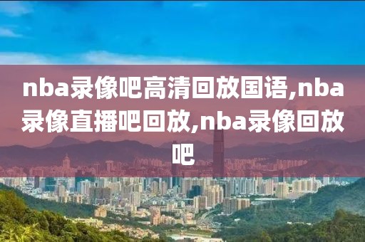 nba录像吧高清回放国语,nba录像直播吧回放,nba录像回放吧