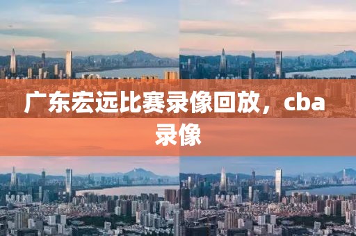 广东宏远比赛录像回放，cba 录像