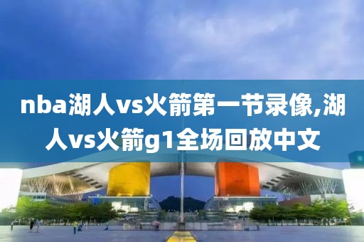 nba湖人vs火箭第一节录像,湖人vs火箭g1全场回放中文