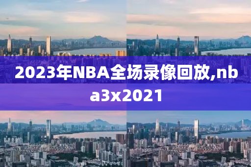 2023年NBA全场录像回放,nba3x2021