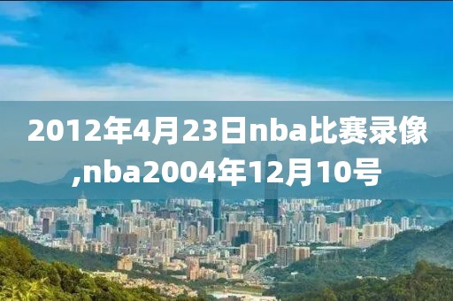 2012年4月23日nba比赛录像,nba2004年12月10号