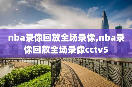 nba录像回放全场录像,nba录像回放全场录像cctv5