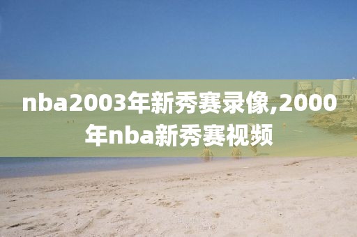 nba2003年新秀赛录像,2000年nba新秀赛视频