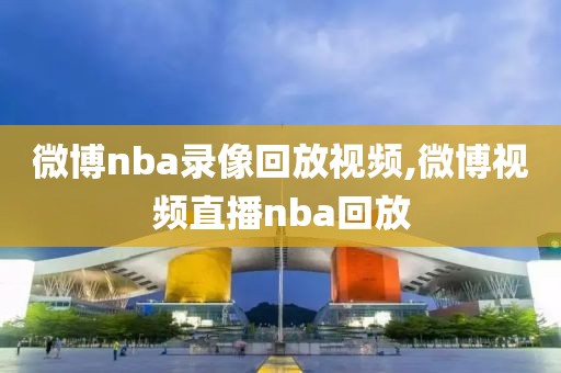 微博nba录像回放视频,微博视频直播nba回放