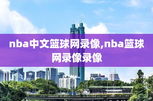 nba中文篮球网录像,nba篮球网录像录像