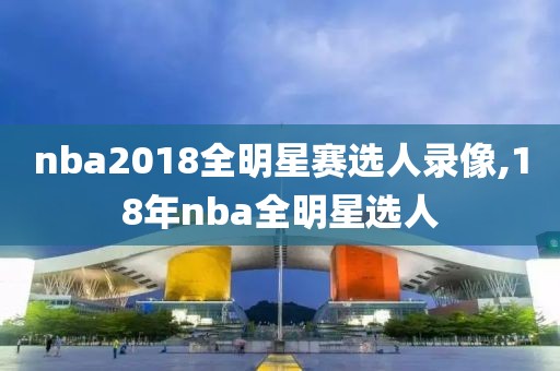 nba2018全明星赛选人录像,18年nba全明星选人