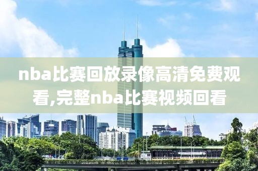 nba比赛回放录像高清免费观看,完整nba比赛视频回看