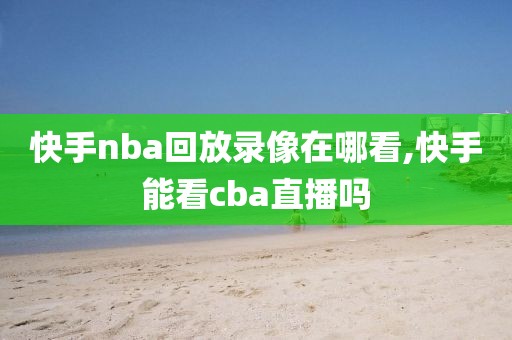 快手nba回放录像在哪看,快手能看cba直播吗