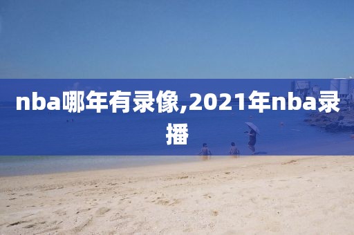 nba哪年有录像,2021年nba录播