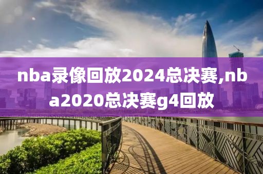 nba录像回放2024总决赛,nba2020总决赛g4回放