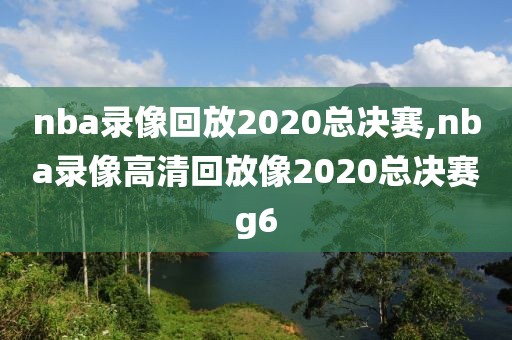 nba录像回放2020总决赛,nba录像高清回放像2020总决赛g6