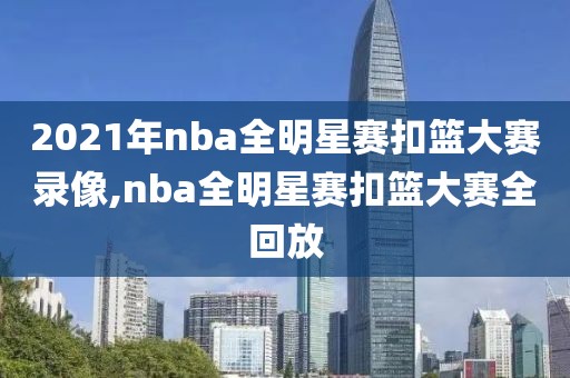 2021年nba全明星赛扣篮大赛录像,nba全明星赛扣篮大赛全回放