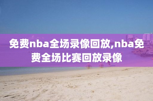 免费nba全场录像回放,nba免费全场比赛回放录像