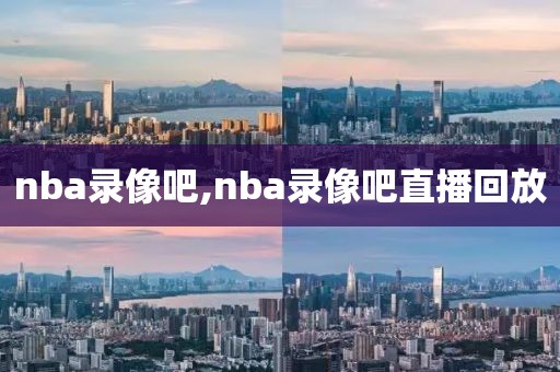 nba录像吧,nba录像吧直播回放