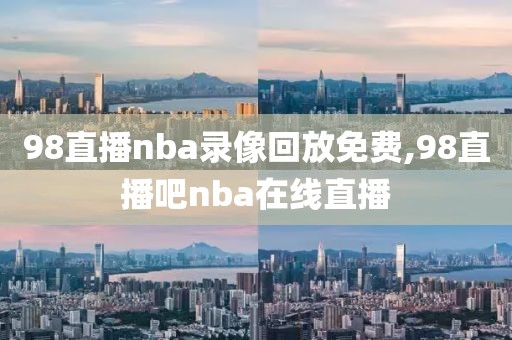 98直播nba录像回放免费,98直播吧nba在线直播