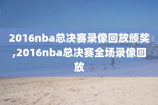 2016nba总决赛录像回放颁奖,2016nba总决赛全场录像回放