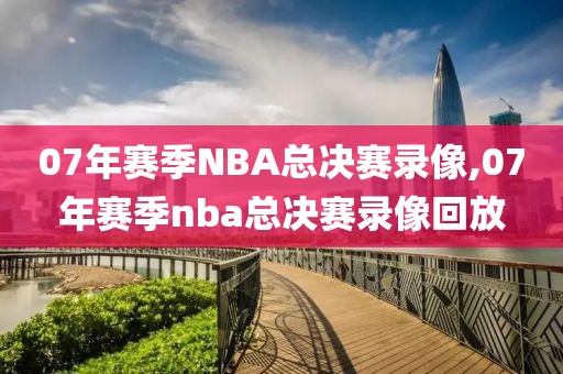 07年赛季NBA总决赛录像,07年赛季nba总决赛录像回放