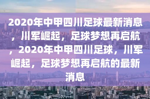 2020年中甲四川足球最新消息，川军崛起，足球梦想再启航，2020年中甲四川足球，川军崛起，足球梦想再启航的最新消息