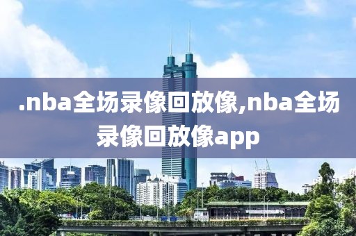 .nba全场录像回放像,nba全场录像回放像app