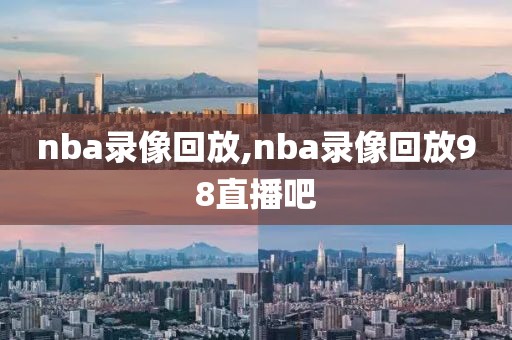 nba录像回放,nba录像回放98直播吧