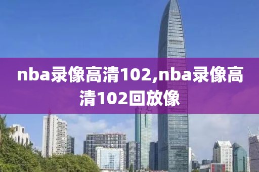 nba录像高清102,nba录像高清102回放像